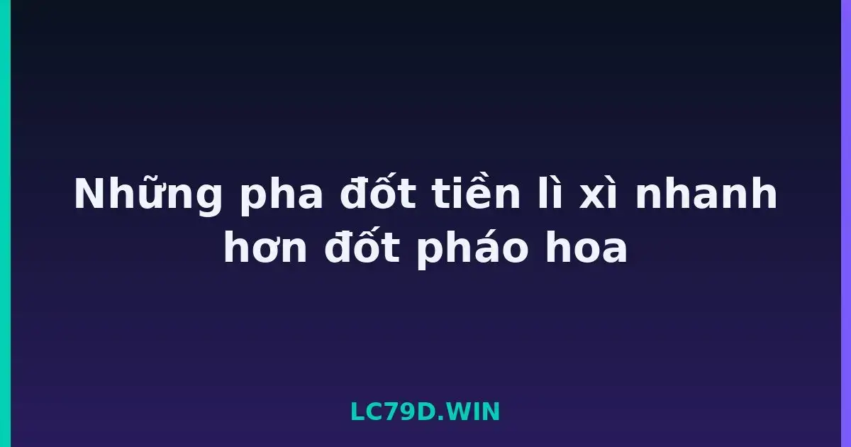 Những pha đốt tiền lì xì nhanh hơn đốt pháo hoa LC79