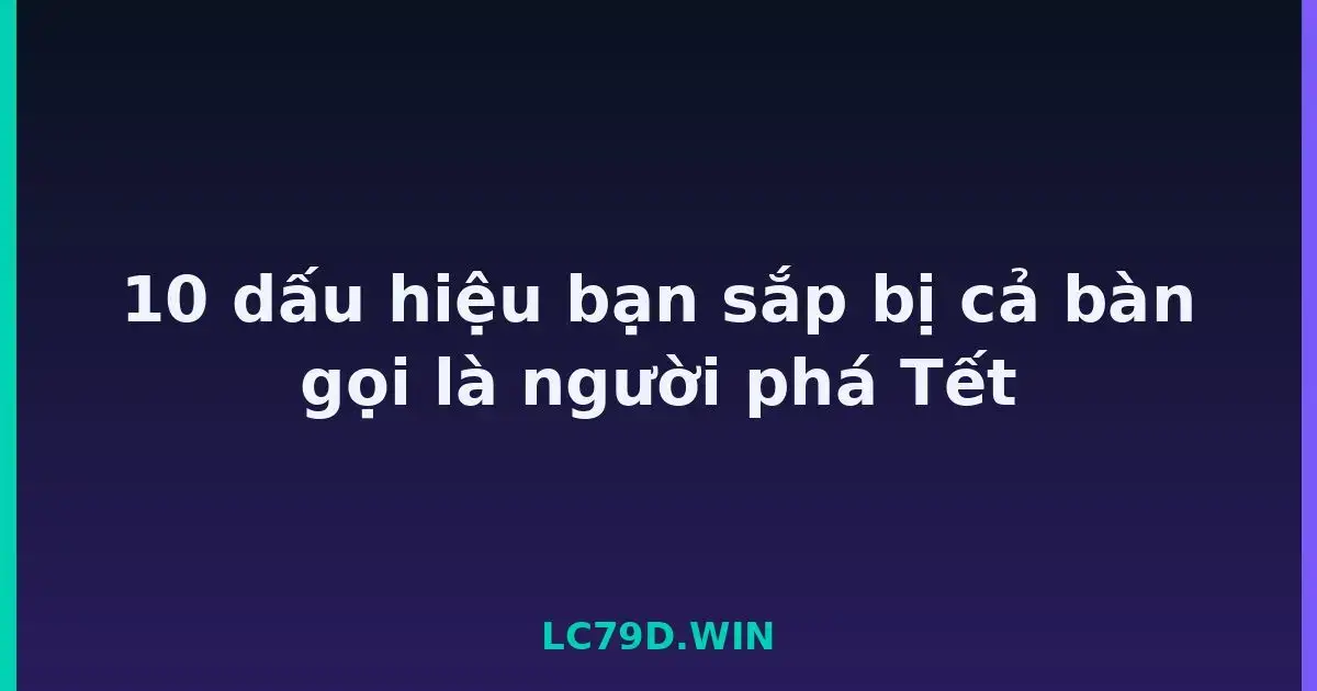 10 dấu hiệu bạn sắp bị cả bàn gọi là người phá Tết LC79