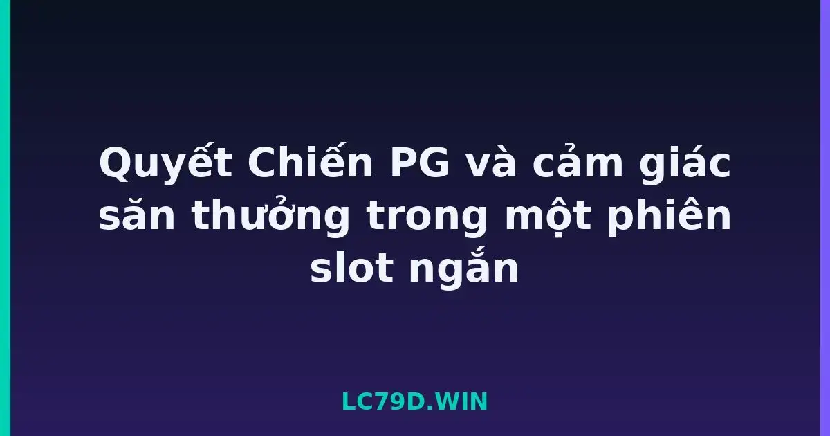 Quyết Chiến PG và cảm giác săn thưởng trong một phiên slot ngắn LC79
